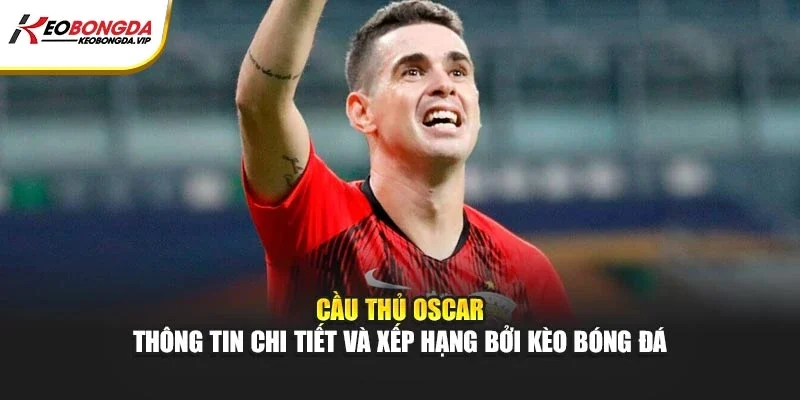 Cầu Thủ Oscar – Thông Tin Chi Tiết Và Xếp Hạng Bởi Kèo Bóng Đá