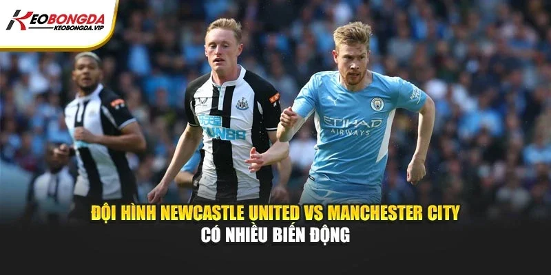 Đội hình Newcastle United Vs Manchester City có nhiều biến động