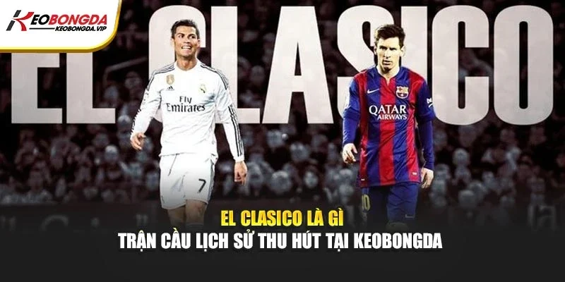 El Clasico Là Gì – Trận Cầu Lịch Sử Thu Hút Tại Kèo bóng đá
