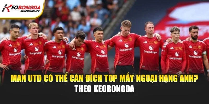 Man Utd Có Thể Cán Đích Top Mấy Ngoại Hạng Anh? – Theo Kèo bóng đá