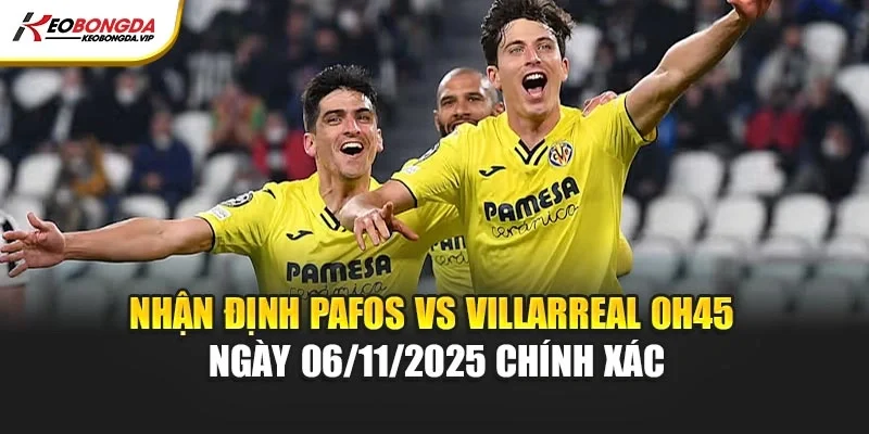 Nhận định Pafos vs Villarreal 0h45 ngày 06/11/2025 chính xác
