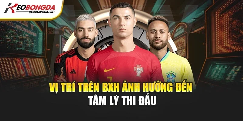 Vị trí trên BXH ảnh hưởng đến tâm lý thi đấu