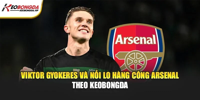 Viktor Gyokeres Và Nỗi Lo Hàng Công Arsenal – Theo Kèo bóng đá