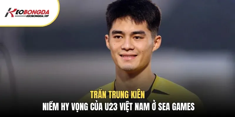 Trần Trung Kiên – Niềm Hy Vọng Của U23 Việt Nam Ở Sea Games 33