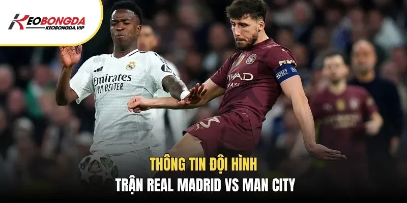 Thông tin đội hình trận Real Madrid vs Man City
