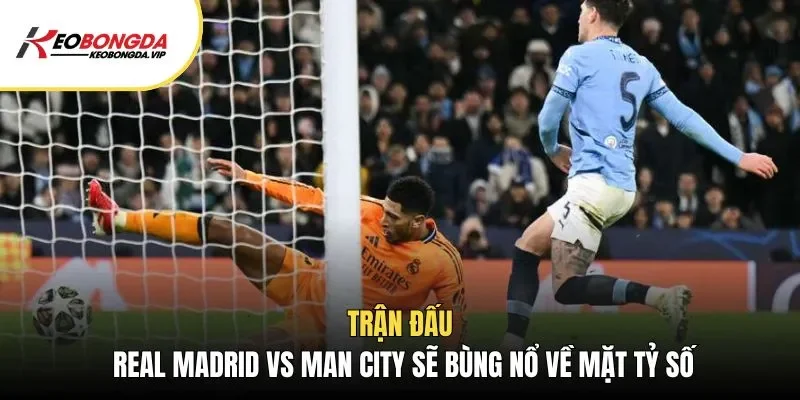 Trận Real Madrid vs Man City sẽ bùng nổ về mặt tỷ số