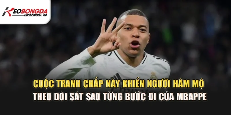 Cuộc tranh chấp này khiến người hâm mộ theo dõi sát sao từng bước đi của Mbappe