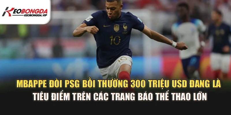 Mbappe đòi PSG bồi thường 300 triệu USD đang là tiêu điểm trên các trang báo thể thao lớn